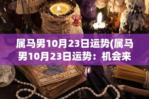 属马男10月23日运势(属马男10月23日运势：机会来了！)