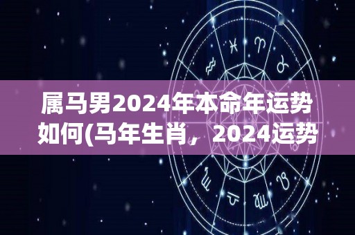 属马男2024年本命年运势如何(马年生肖，2024运势观察)