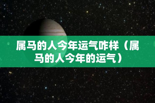 属马的人今年运气咋样（属马的人今年的运气）