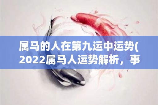 属马的人在第九运中运势(2022属马人运势解析，事业财运好转，感情丰收！)