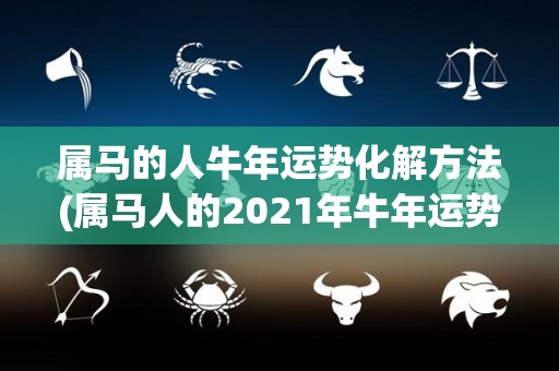 属马的人牛年运势化解方法(属马人的2021年牛年运势化解方法)