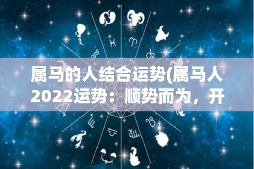 属马的人结合运势(属马人2022运势：顺势而为，开创新局)