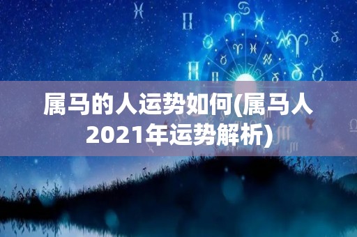 属马的人运势如何(属马人2021年运势解析)