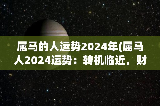 属马的人运势2024年(属马人2024运势：转机临近，财运持续上扬！)