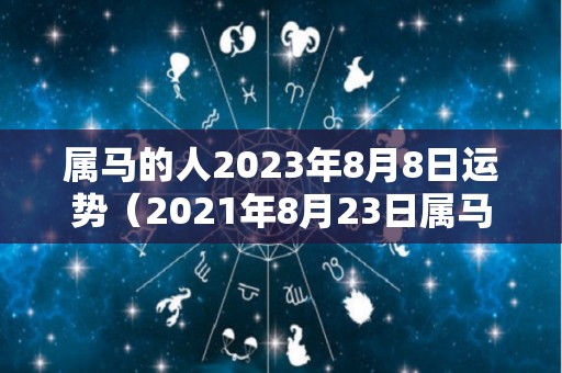 属马的人2023年8月8日运势（2021年8月23日属马运势）