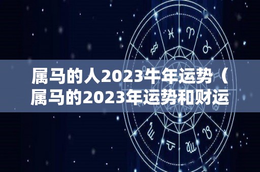 属马的人2023牛年运势（属马的2023年运势和财运怎么样）