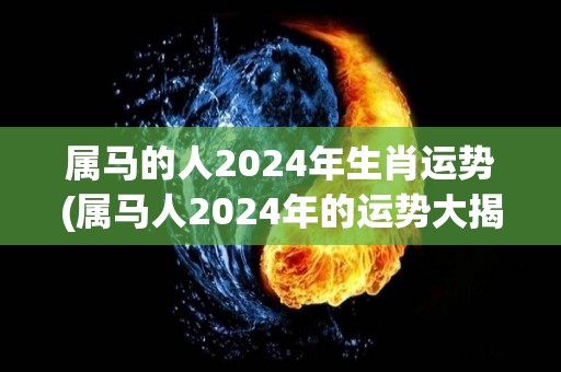 属马的人2024年生肖运势(属马人2024年的运势大揭秘)