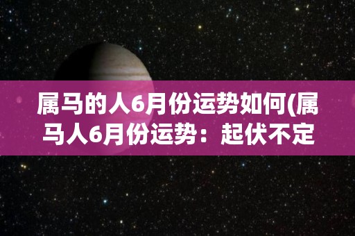 属马的人6月份运势如何(属马人6月份运势：起伏不定，需保持平稳心态)