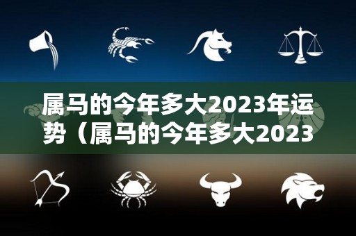 属马的今年多大2023年运势（属马的今年多大2023年运势好）