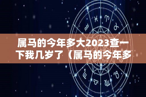 属马的今年多大2023查一下我几岁了（属马的今年多大了2022）