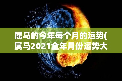 属马的今年每个月的运势(属马2021全年月份运势大揭秘！)