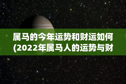 属马的今年运势和财运如何(2022年属马人的运势与财运展望)