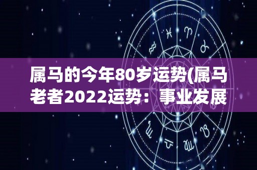 属马的今年80岁运势(属马老者2022运势：事业发展喜人，健康需谨慎)