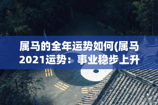 属马的全年运势如何(属马2021运势：事业稳步上升，财运亨通，健康需注意。)