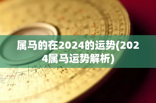 属马的在2024的运势(2024属马运势解析)