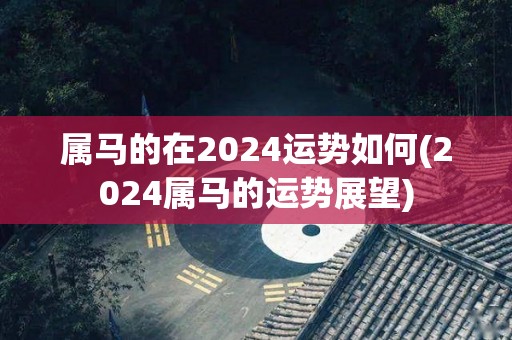 属马的在2024运势如何(2024属马的运势展望)