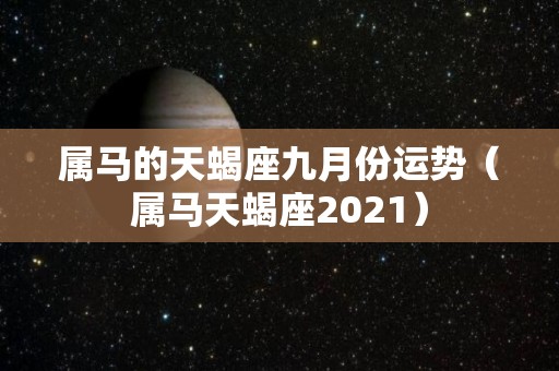 属马的天蝎座九月份运势（属马天蝎座2021）