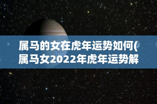 属马的女在虎年运势如何(属马女2022年虎年运势解析)