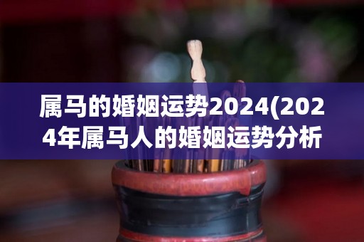 属马的婚姻运势2024(2024年属马人的婚姻运势分析)