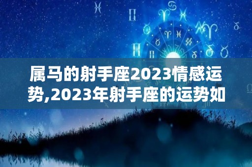 属马的射手座2023情感运势,2023年射手座的运势如何