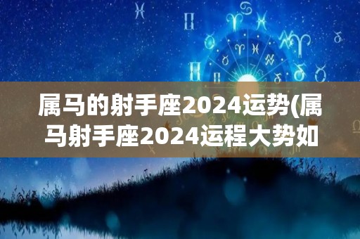 属马的射手座2024运势(属马射手座2024运程大势如何？)