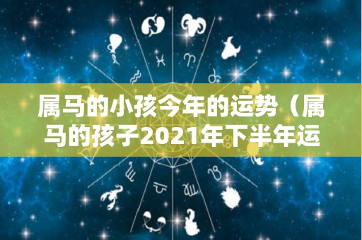 属马的小孩今年的运势（属马的孩子2021年下半年运势）