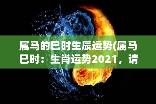 属马的巳时生辰运势(属马巳时：生肖运势2021，请你一本正经瞧瞧！)