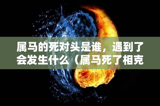 属马的死对头是谁，遇到了会发生什么（属马死了相克什么属相）