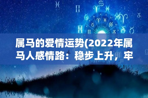 属马的爱情运势(2022年属马人感情路：稳步上升，牢记信任是基础)