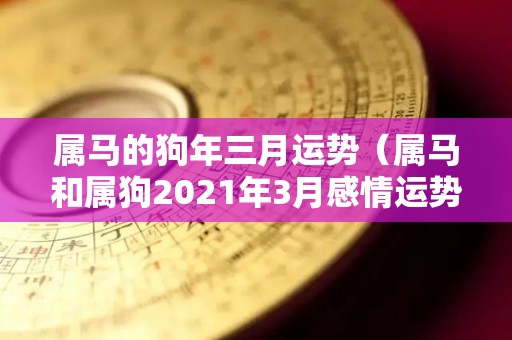 属马的狗年三月运势（属马和属狗2021年3月感情运势）