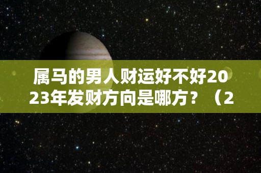 属马的男人财运好不好2023年发财方向是哪方？（2020年属马人的全年运势及运程）