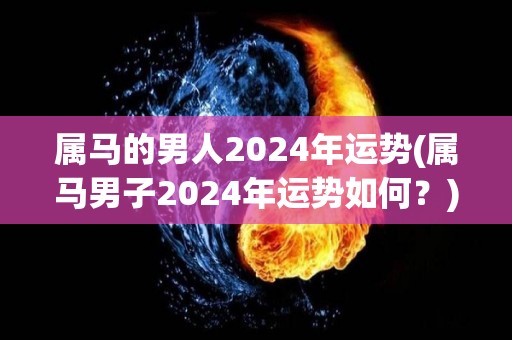 属马的男人2024年运势(属马男子2024年运势如何？)