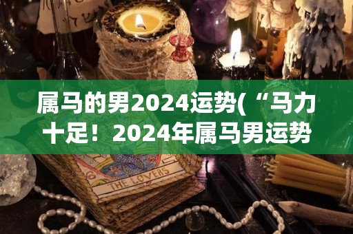 属马的男2024运势(“马力十足！2024年属马男运势大揭秘”)