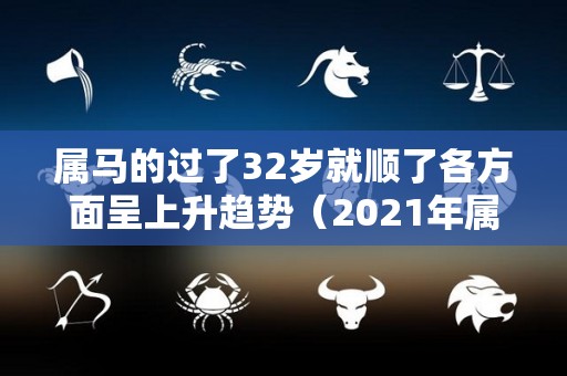 属马的过了32岁就顺了各方面呈上升趋势（2021年属马32岁）