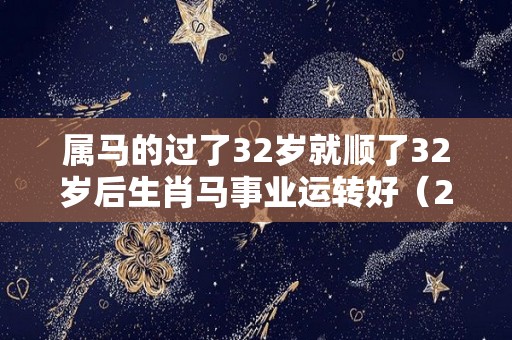 属马的过了32岁就顺了32岁后生肖马事业运转好（2021年32岁属马有灾难吗）