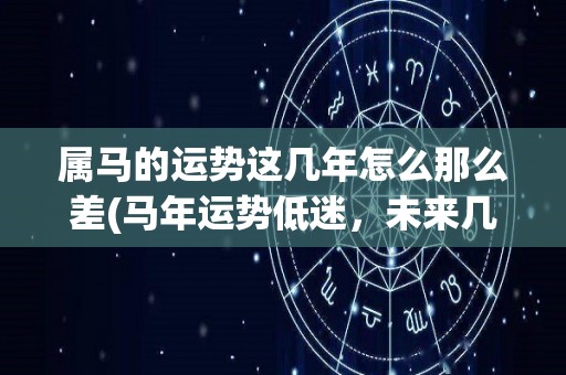 属马的运势这几年怎么那么差(马年运势低迷，未来几年或有变化)