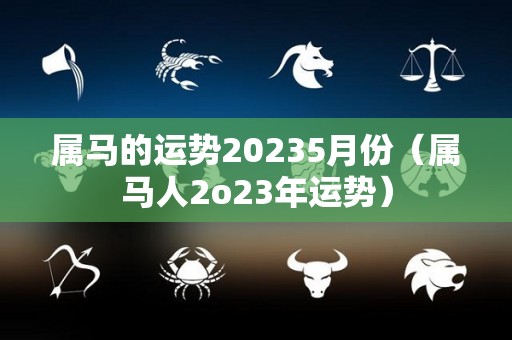 属马的运势20235月份（属马人2o23年运势）