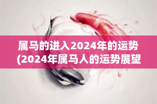 属马的进入2024年的运势(2024年属马人的运势展望)