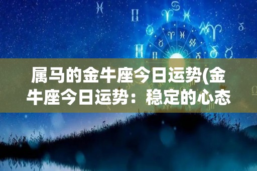 属马的金牛座今日运势(金牛座今日运势：稳定的心态带来顺利的发展。)