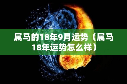 属马的18年9月运势（属马18年运势怎么样）