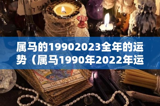 属马的19902023全年的运势（属马1990年2022年运势及运程详解）