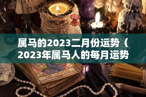 属马的2023二月份运势（2023年属马人的每月运势）