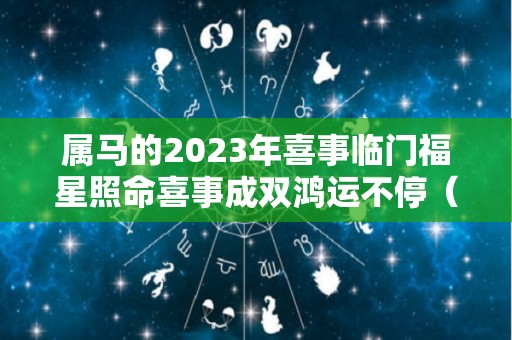 属马的2023年喜事临门福星照命喜事成双鸿运不停（属马的人2023年运势及运程详解）