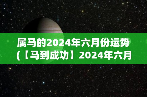 属马的2024年六月份运势(【马到成功】2024年六月份属马人运势解析)