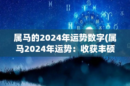 属马的2024年运势数字(属马2024年运势：收获丰硕，前途光明)