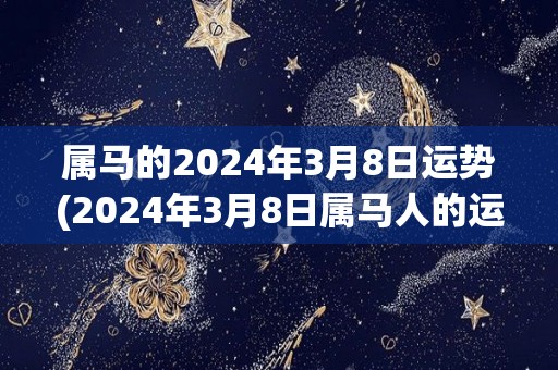 属马的2024年3月8日运势(2024年3月8日属马人的运势预测)