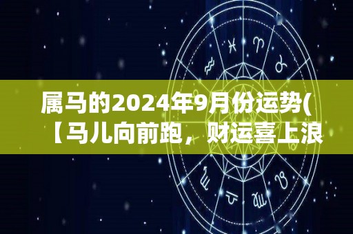 属马的2024年9月份运势(【马儿向前跑，财运喜上浪】2024年9月份属马运势简评)