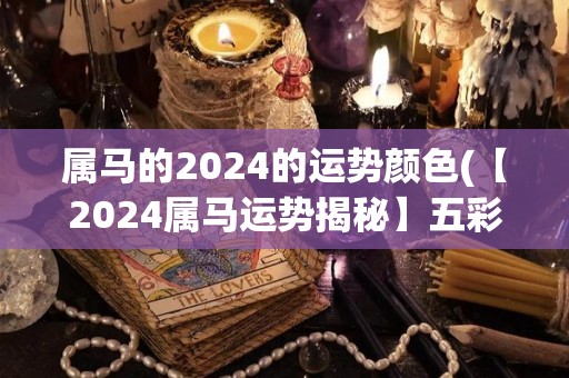 属马的2024的运势颜色(【2024属马运势揭秘】五彩缤纷的多姿多彩)