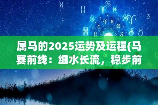 属马的2025运势及运程(马赛前线：细水长流，稳步前行，2025年属马人运势大揭秘)