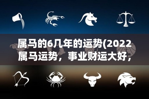 属马的6几年的运势(2022属马运势，事业财运大好，感情生活忽冷忽热)